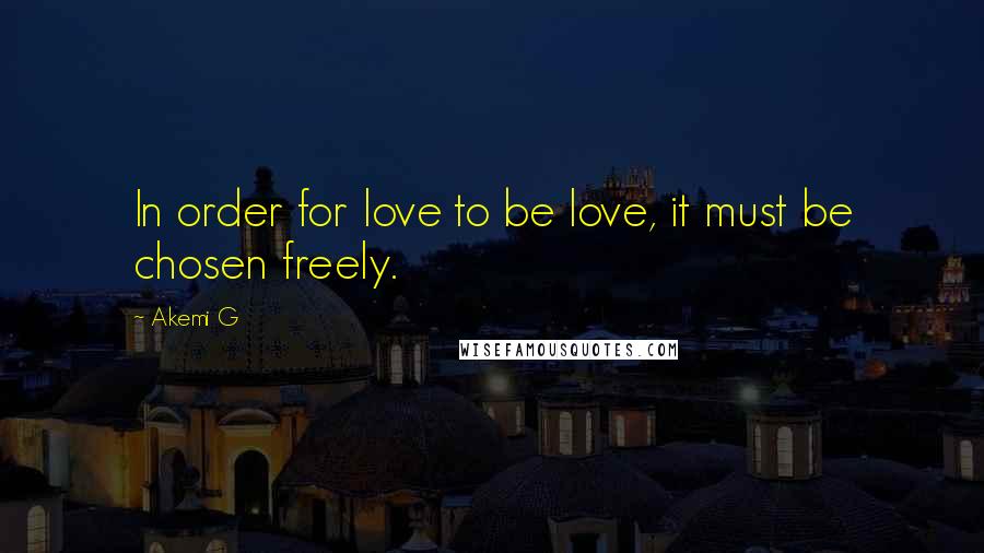 Akemi G Quotes: In order for love to be love, it must be chosen freely.