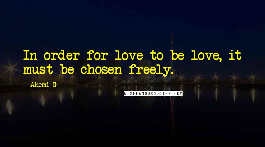Akemi G Quotes: In order for love to be love, it must be chosen freely.