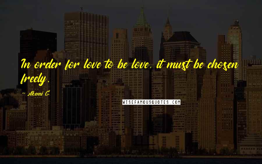 Akemi G Quotes: In order for love to be love, it must be chosen freely.