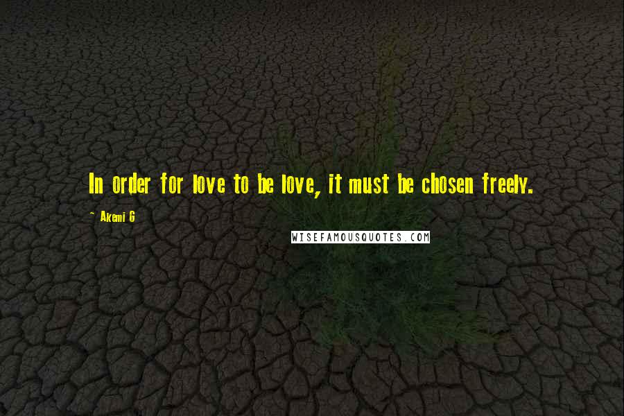 Akemi G Quotes: In order for love to be love, it must be chosen freely.