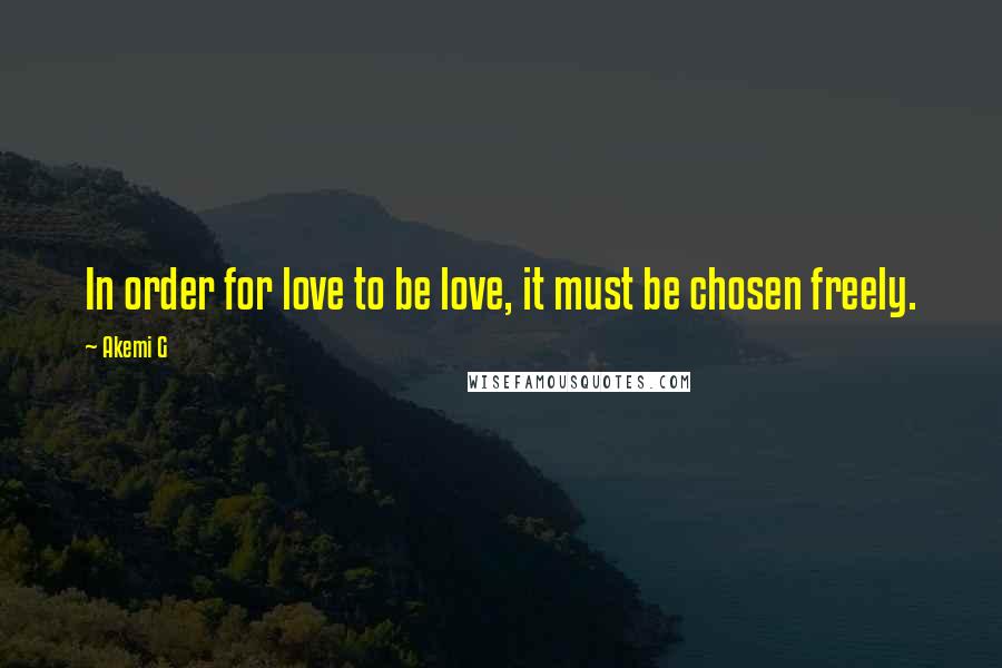 Akemi G Quotes: In order for love to be love, it must be chosen freely.