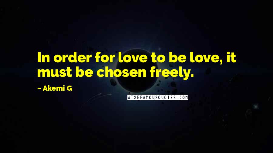 Akemi G Quotes: In order for love to be love, it must be chosen freely.
