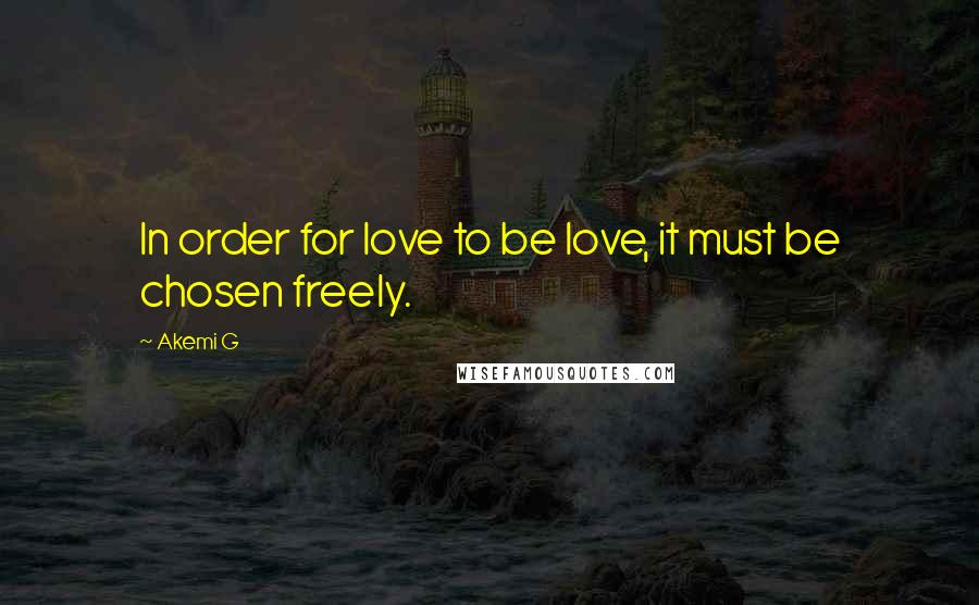 Akemi G Quotes: In order for love to be love, it must be chosen freely.
