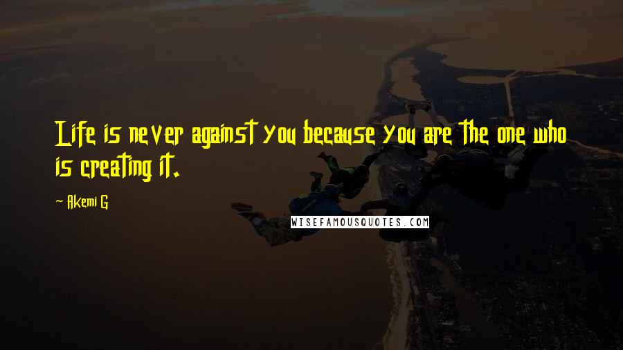 Akemi G Quotes: Life is never against you because you are the one who is creating it.