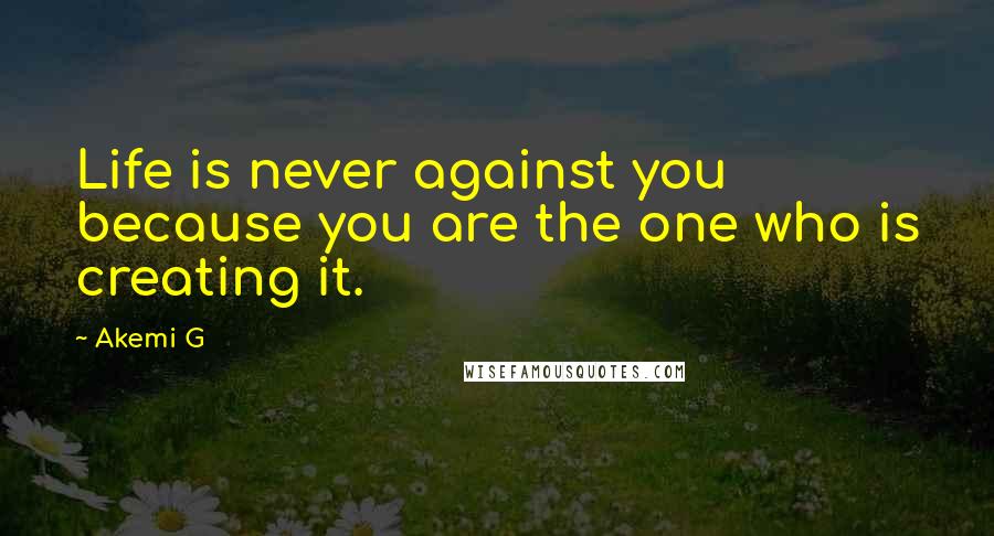 Akemi G Quotes: Life is never against you because you are the one who is creating it.