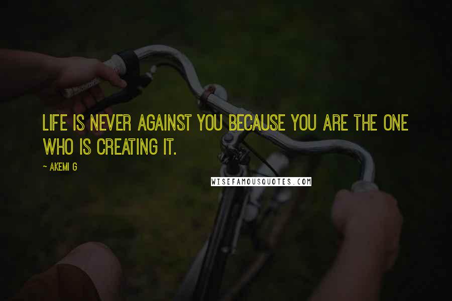 Akemi G Quotes: Life is never against you because you are the one who is creating it.