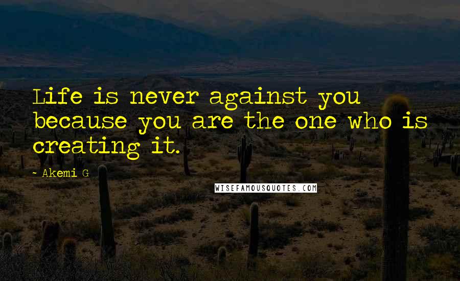 Akemi G Quotes: Life is never against you because you are the one who is creating it.