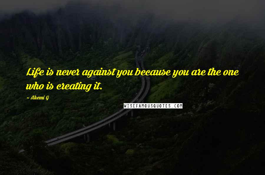 Akemi G Quotes: Life is never against you because you are the one who is creating it.