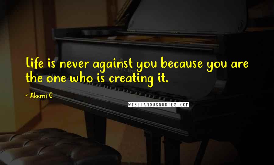 Akemi G Quotes: Life is never against you because you are the one who is creating it.
