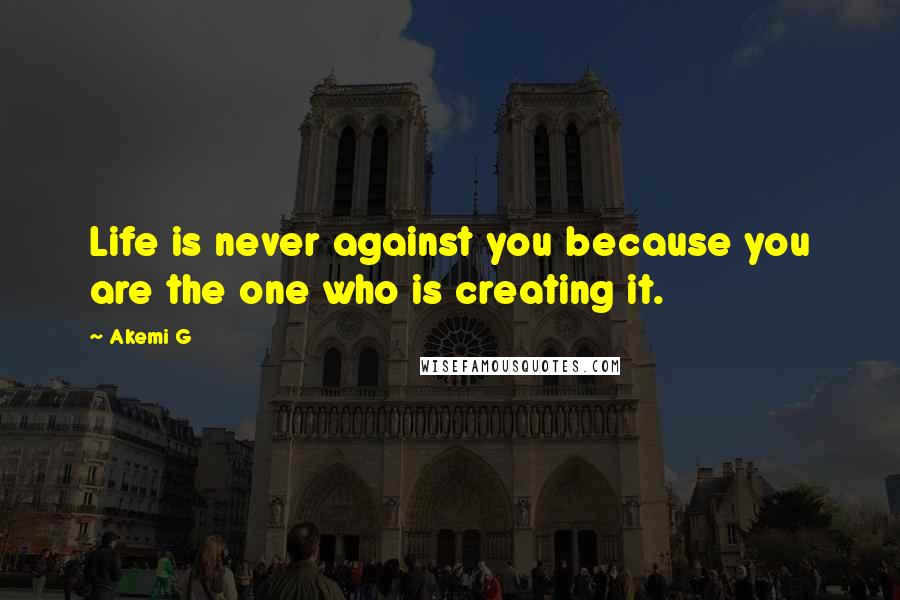 Akemi G Quotes: Life is never against you because you are the one who is creating it.