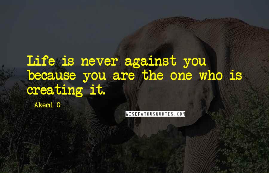 Akemi G Quotes: Life is never against you because you are the one who is creating it.