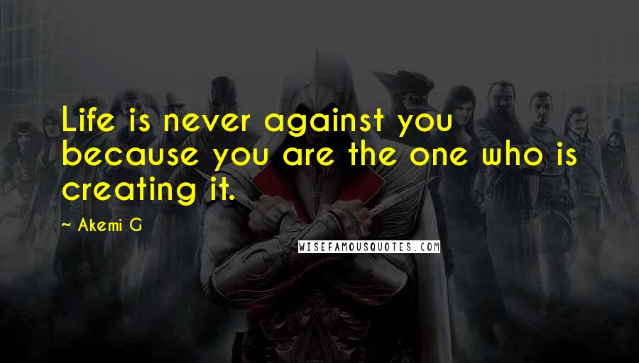 Akemi G Quotes: Life is never against you because you are the one who is creating it.