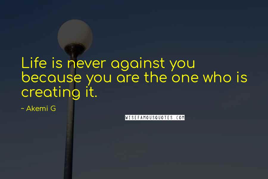 Akemi G Quotes: Life is never against you because you are the one who is creating it.