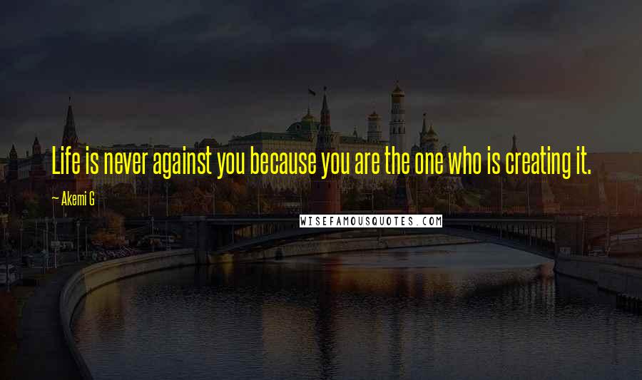 Akemi G Quotes: Life is never against you because you are the one who is creating it.