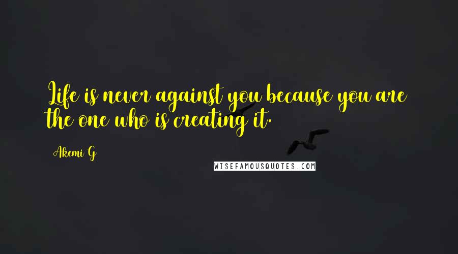 Akemi G Quotes: Life is never against you because you are the one who is creating it.