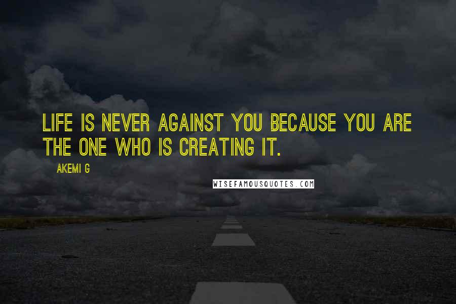 Akemi G Quotes: Life is never against you because you are the one who is creating it.