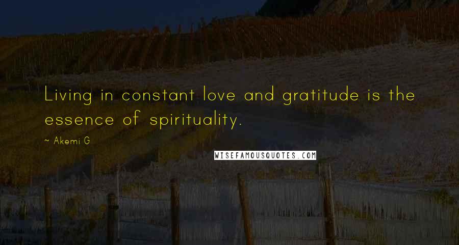 Akemi G Quotes: Living in constant love and gratitude is the essence of spirituality.