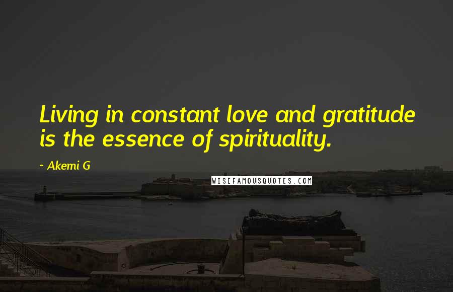 Akemi G Quotes: Living in constant love and gratitude is the essence of spirituality.