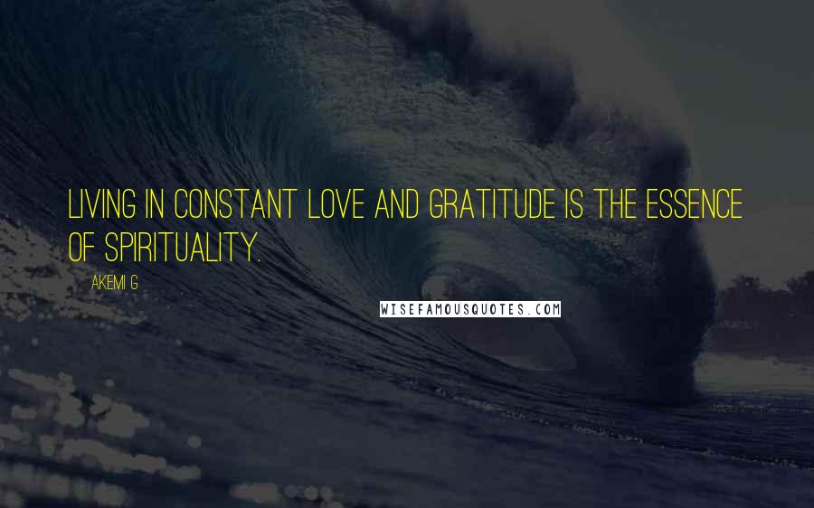 Akemi G Quotes: Living in constant love and gratitude is the essence of spirituality.