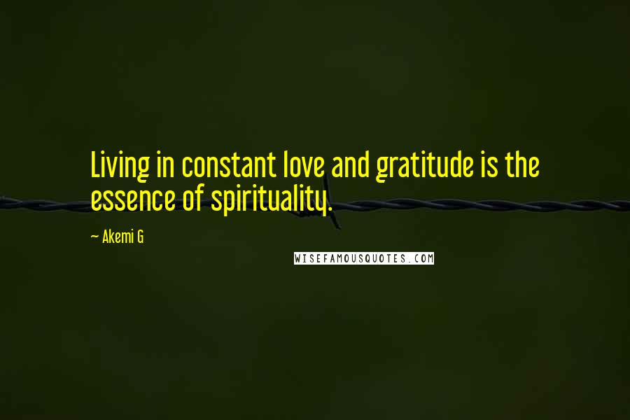 Akemi G Quotes: Living in constant love and gratitude is the essence of spirituality.