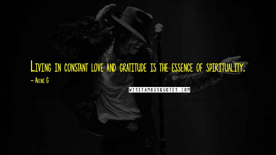 Akemi G Quotes: Living in constant love and gratitude is the essence of spirituality.