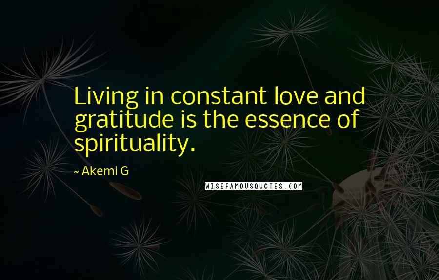 Akemi G Quotes: Living in constant love and gratitude is the essence of spirituality.