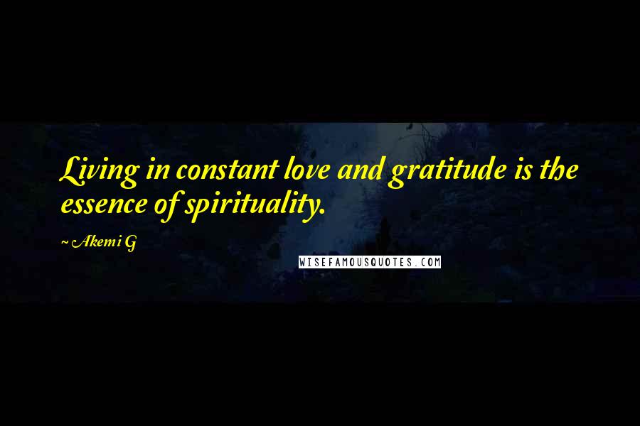 Akemi G Quotes: Living in constant love and gratitude is the essence of spirituality.