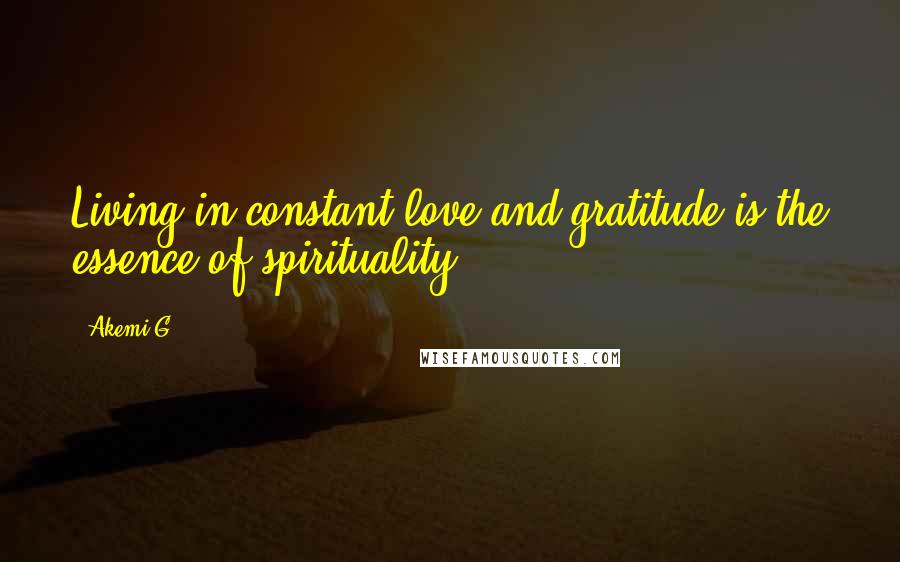 Akemi G Quotes: Living in constant love and gratitude is the essence of spirituality.