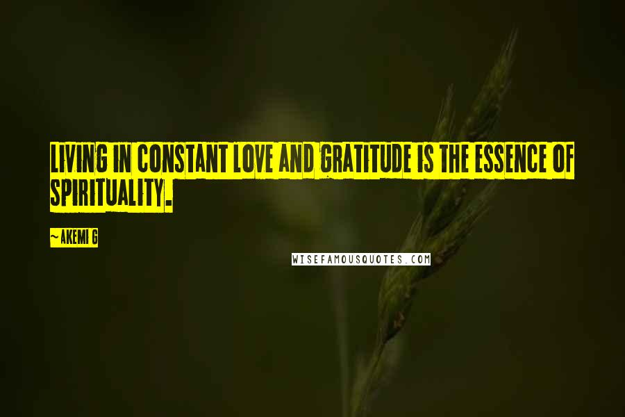 Akemi G Quotes: Living in constant love and gratitude is the essence of spirituality.