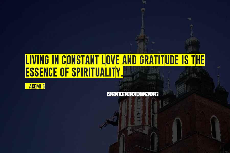 Akemi G Quotes: Living in constant love and gratitude is the essence of spirituality.