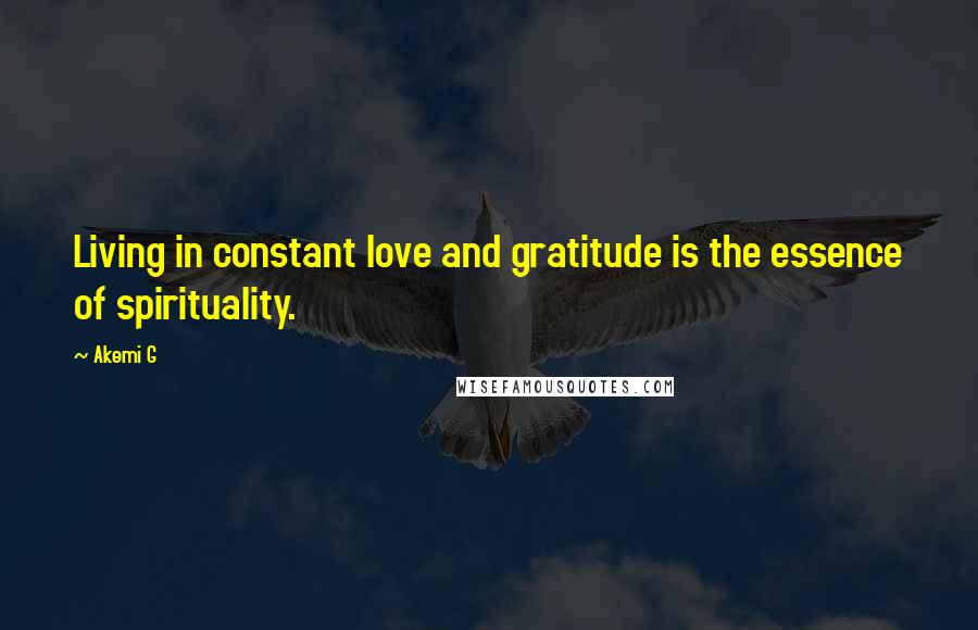 Akemi G Quotes: Living in constant love and gratitude is the essence of spirituality.