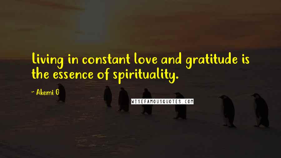 Akemi G Quotes: Living in constant love and gratitude is the essence of spirituality.