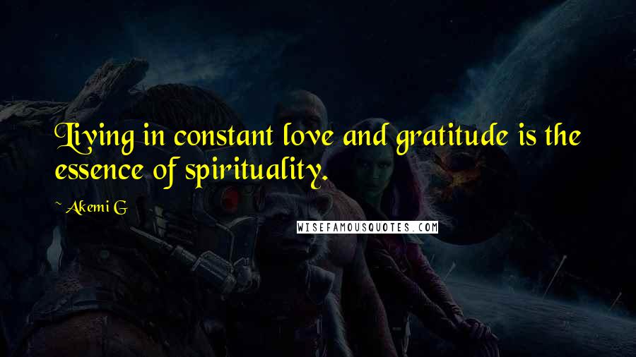 Akemi G Quotes: Living in constant love and gratitude is the essence of spirituality.