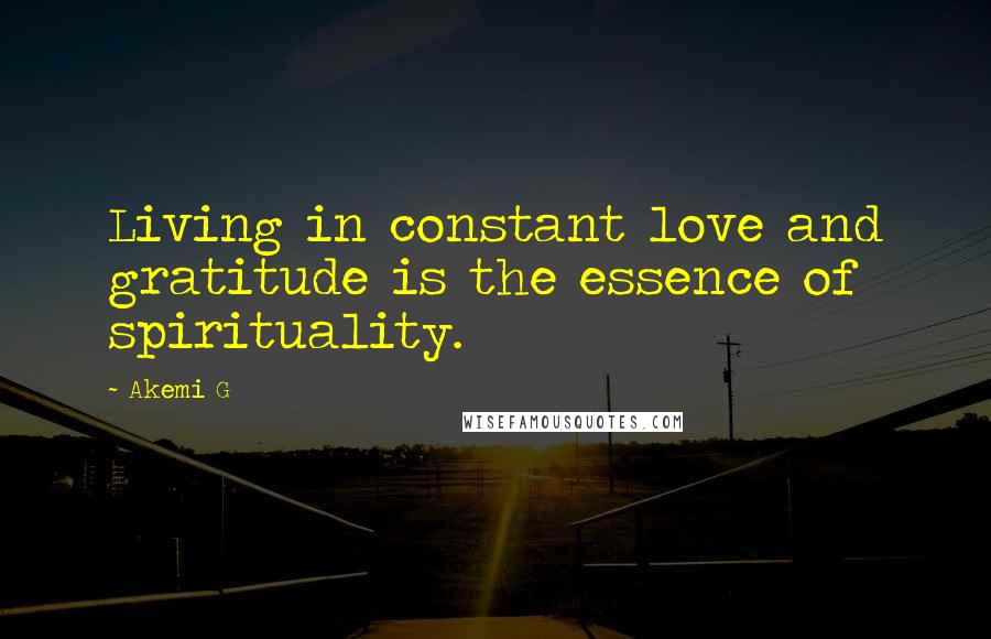 Akemi G Quotes: Living in constant love and gratitude is the essence of spirituality.