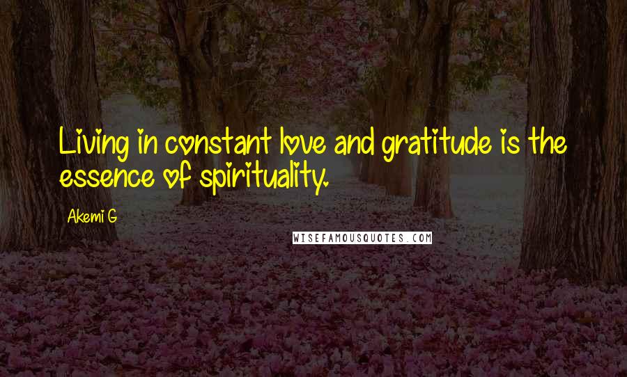 Akemi G Quotes: Living in constant love and gratitude is the essence of spirituality.