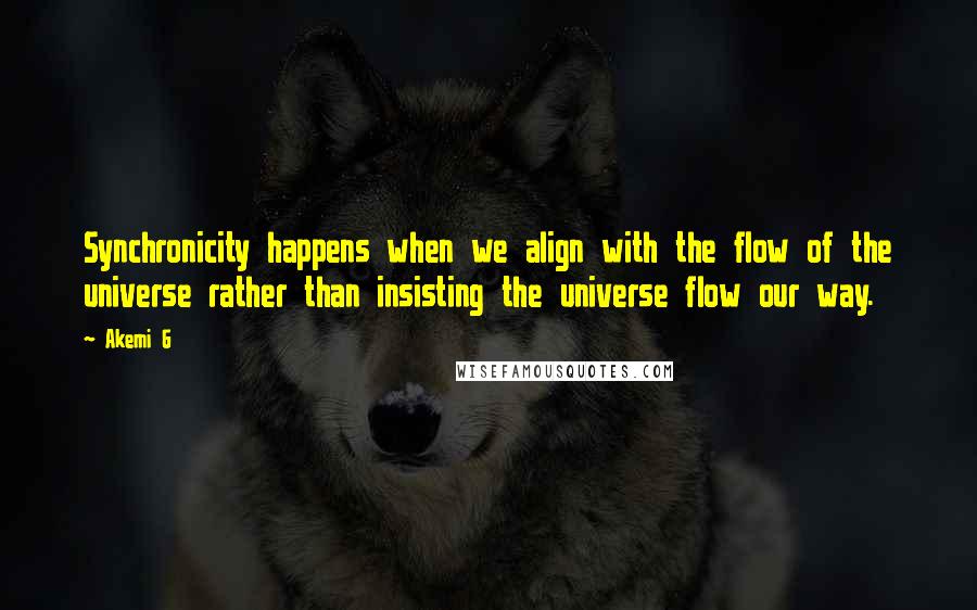 Akemi G Quotes: Synchronicity happens when we align with the flow of the universe rather than insisting the universe flow our way.