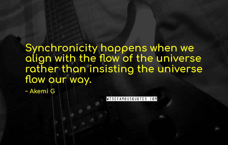 Akemi G Quotes: Synchronicity happens when we align with the flow of the universe rather than insisting the universe flow our way.