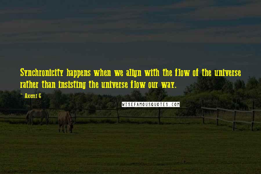 Akemi G Quotes: Synchronicity happens when we align with the flow of the universe rather than insisting the universe flow our way.