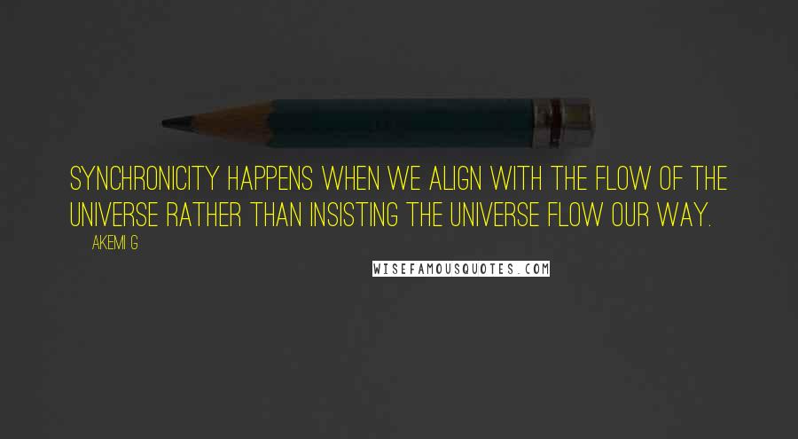 Akemi G Quotes: Synchronicity happens when we align with the flow of the universe rather than insisting the universe flow our way.