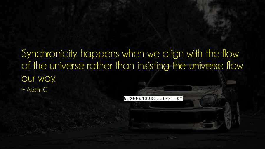 Akemi G Quotes: Synchronicity happens when we align with the flow of the universe rather than insisting the universe flow our way.