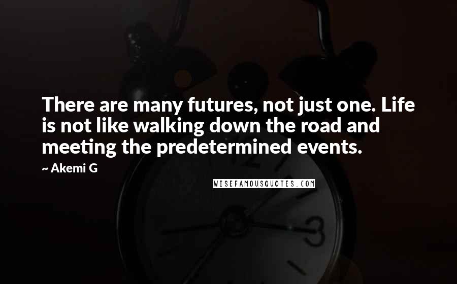 Akemi G Quotes: There are many futures, not just one. Life is not like walking down the road and meeting the predetermined events.