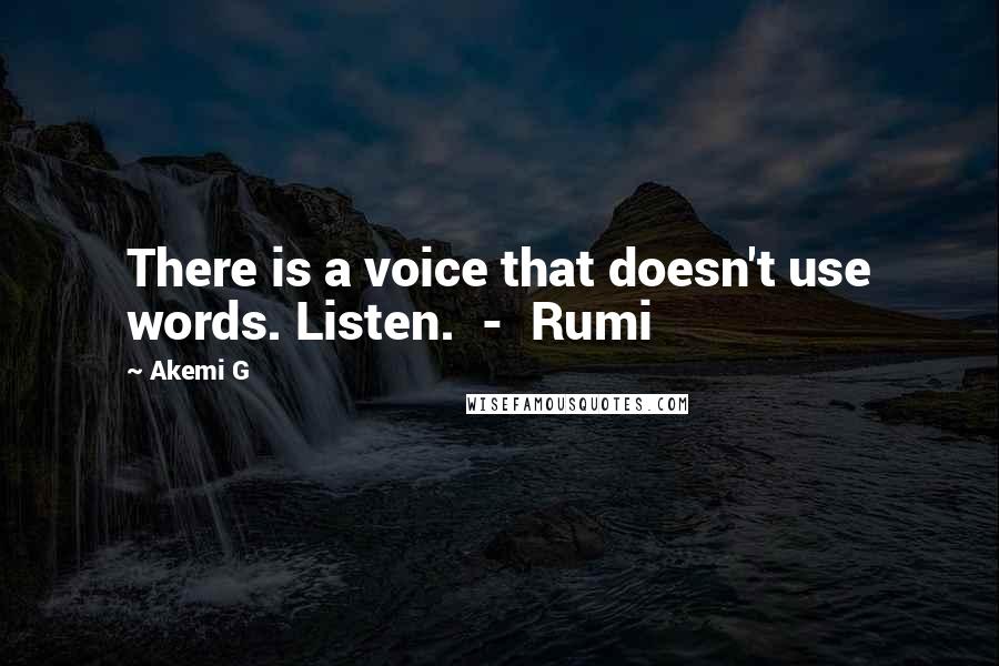 Akemi G Quotes: There is a voice that doesn't use words. Listen.  -  Rumi