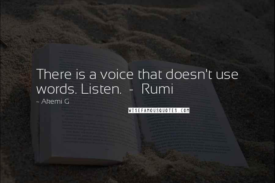 Akemi G Quotes: There is a voice that doesn't use words. Listen.  -  Rumi