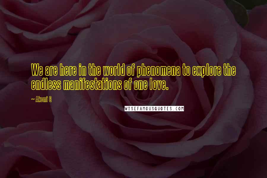 Akemi G Quotes: We are here in the world of phenomena to explore the endless manifestations of one love.