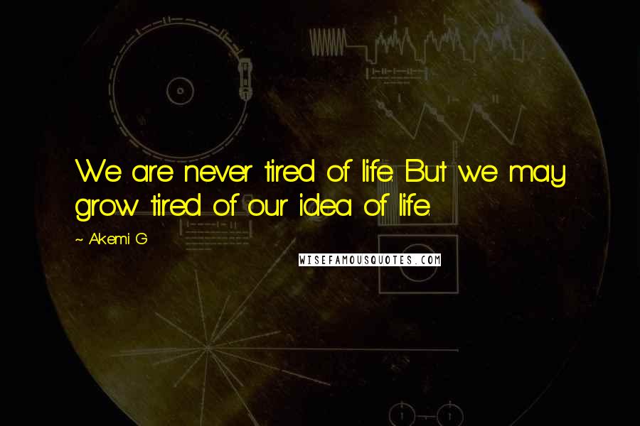 Akemi G Quotes: We are never tired of life. But we may grow tired of our idea of life.