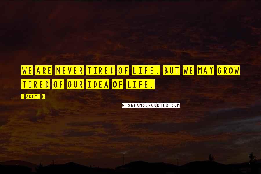 Akemi G Quotes: We are never tired of life. But we may grow tired of our idea of life.