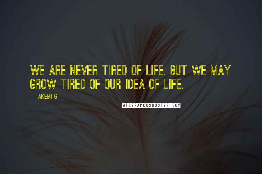 Akemi G Quotes: We are never tired of life. But we may grow tired of our idea of life.