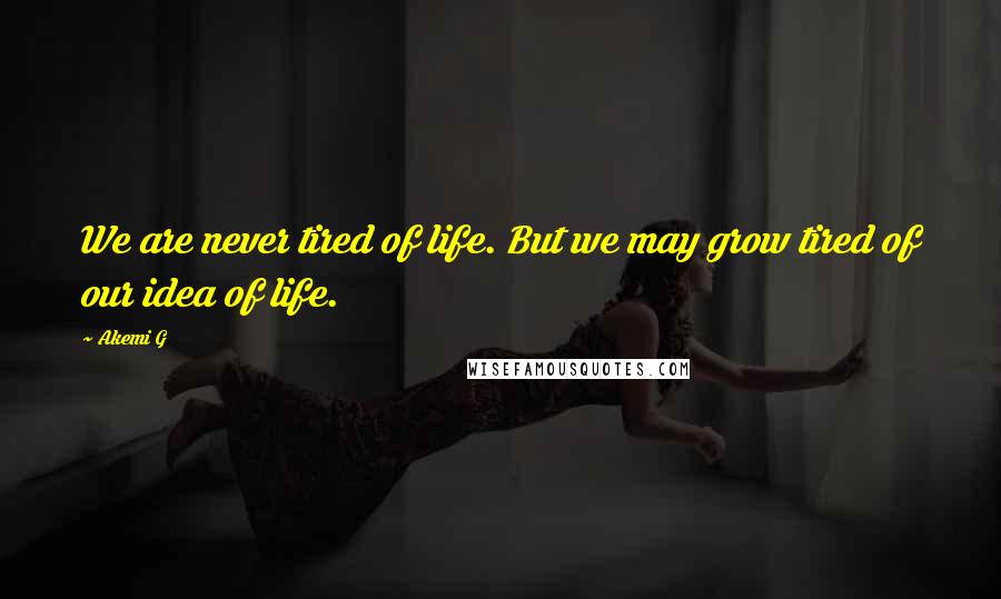 Akemi G Quotes: We are never tired of life. But we may grow tired of our idea of life.