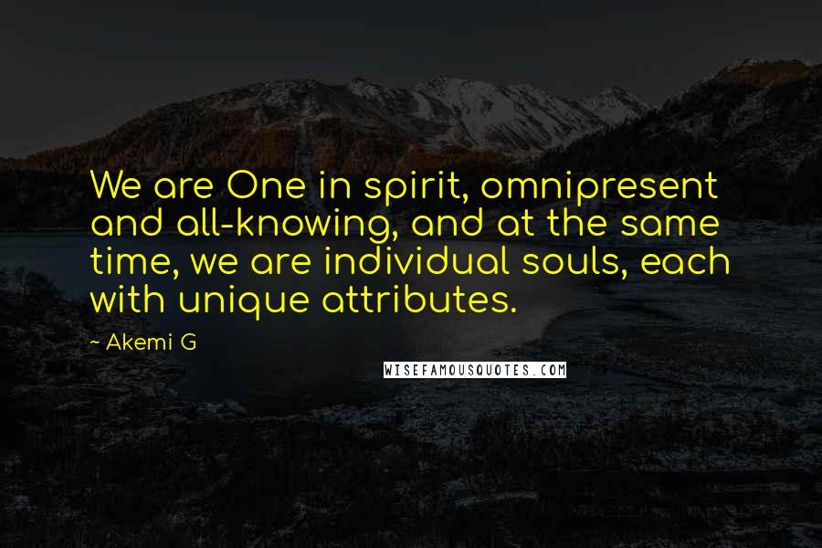 Akemi G Quotes: We are One in spirit, omnipresent and all-knowing, and at the same time, we are individual souls, each with unique attributes.