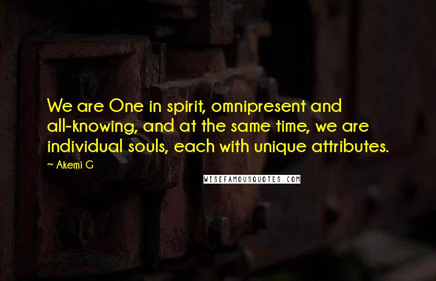 Akemi G Quotes: We are One in spirit, omnipresent and all-knowing, and at the same time, we are individual souls, each with unique attributes.